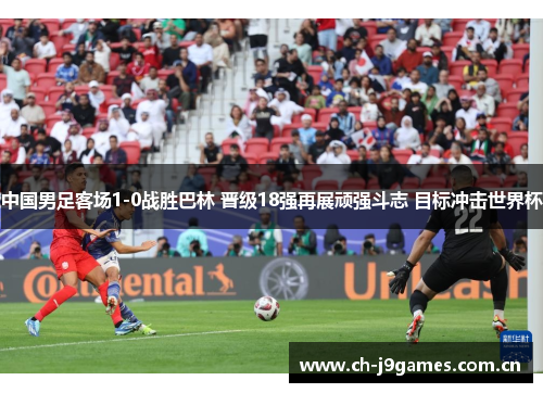 中国男足客场1-0战胜巴林 晋级18强再展顽强斗志 目标冲击世界杯 中国男足客场1-0战胜巴林 晋级18强再展顽强斗志 目标冲击世界杯