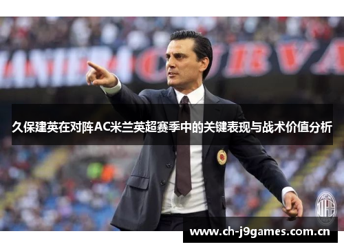 久保建英在对阵AC米兰英超赛季中的关键表现与战术价值分析 久保建英在对阵AC米兰英超赛季中的关键表现与战术价值分析